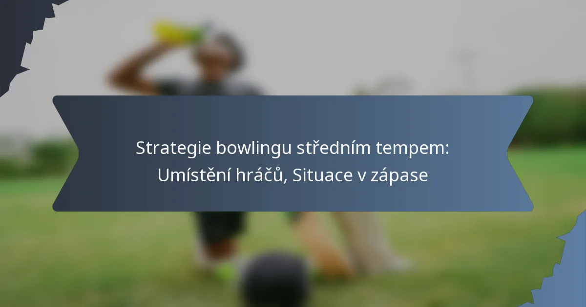 Strategie bowlingu středním tempem: Umístění hráčů, Situace v zápase