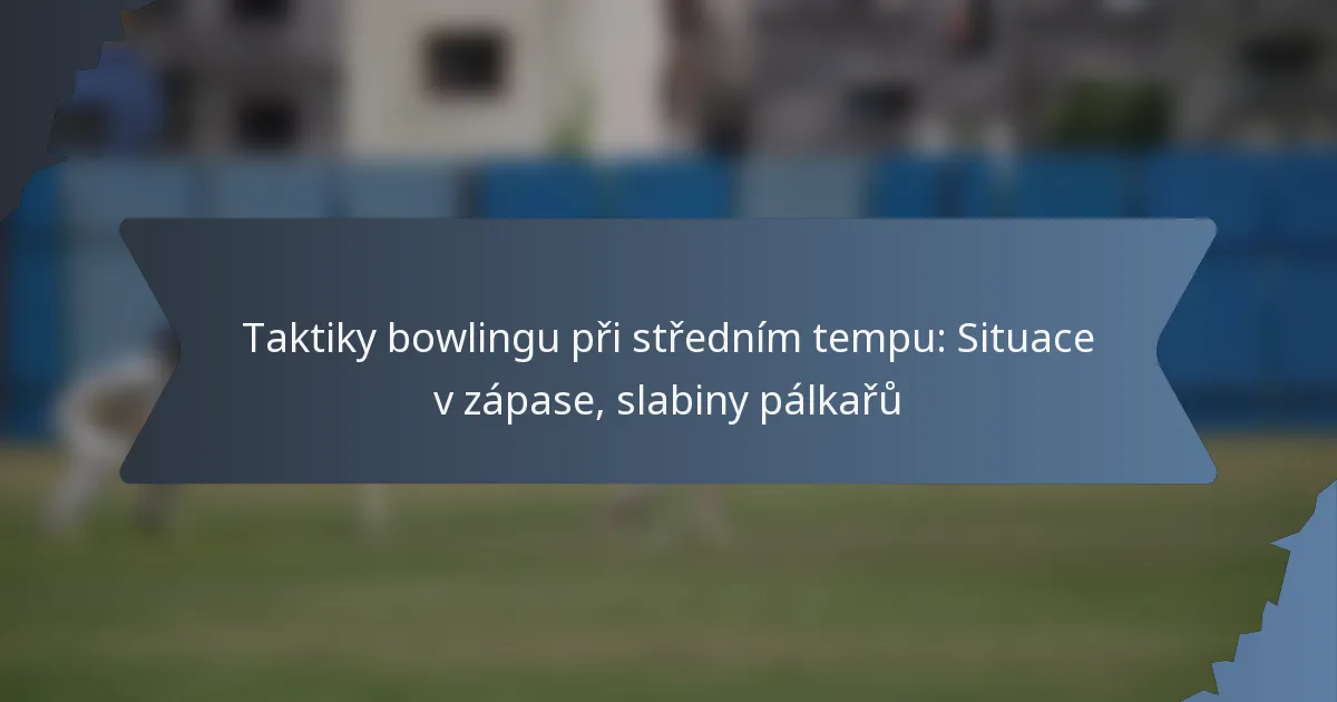 Taktiky bowlingu při středním tempu: Situace v zápase, slabiny pálkařů