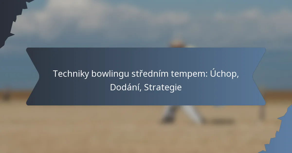Techniky bowlingu středním tempem: Úchop, Dodání, Strategie
