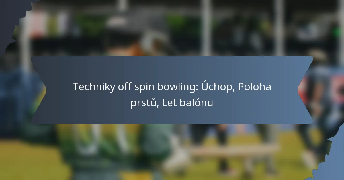 Techniky off spin bowling: Úchop, Poloha prstů, Let balónu
