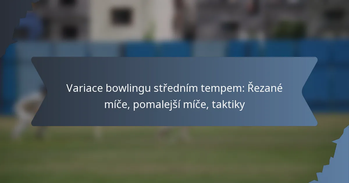 Variace bowlingu středním tempem: Řezané míče, pomalejší míče, taktiky