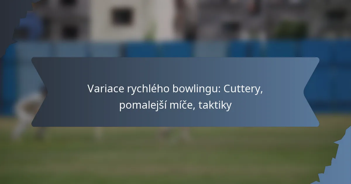Variace rychlého bowlingu: Cuttery, pomalejší míče, taktiky