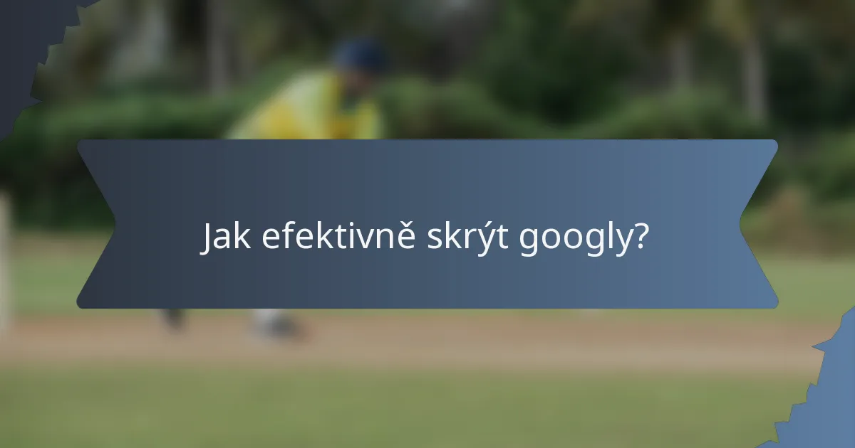 Jak efektivně skrýt googly?