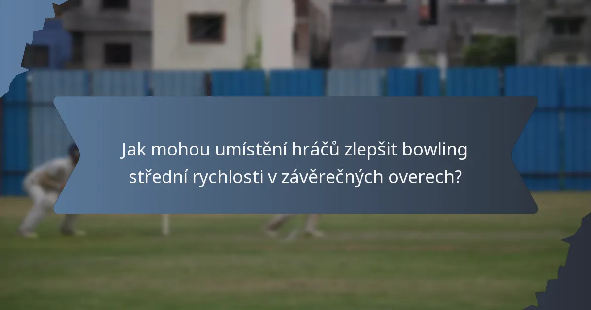 Jak mohou umístění hráčů zlepšit bowling střední rychlosti v závěrečných overech?