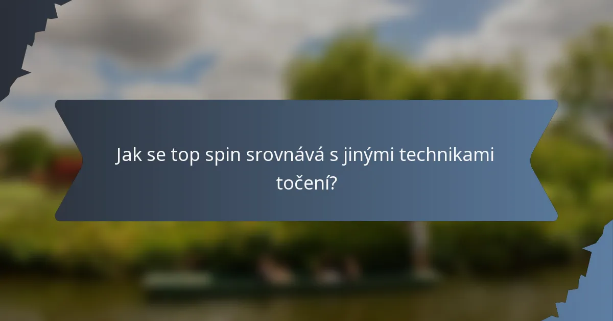 Jak se top spin srovnává s jinými technikami točení?