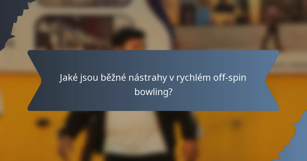 Jaké jsou běžné nástrahy v rychlém off-spin bowling?