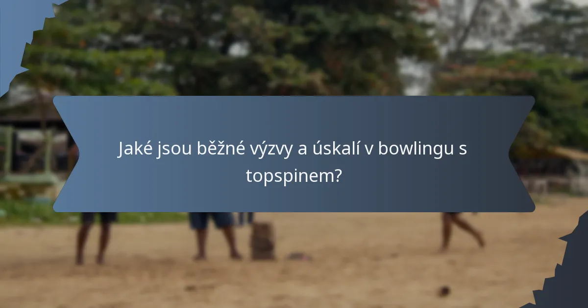 Jaké jsou běžné výzvy a úskalí v bowlingu s topspinem?
