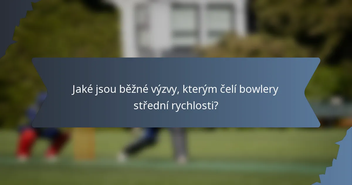 Jaké jsou běžné výzvy, kterým čelí bowlery střední rychlosti?