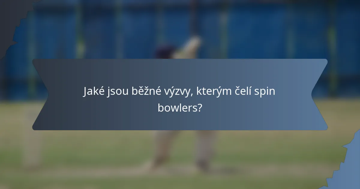 Jaké jsou běžné výzvy, kterým čelí spin bowlers?