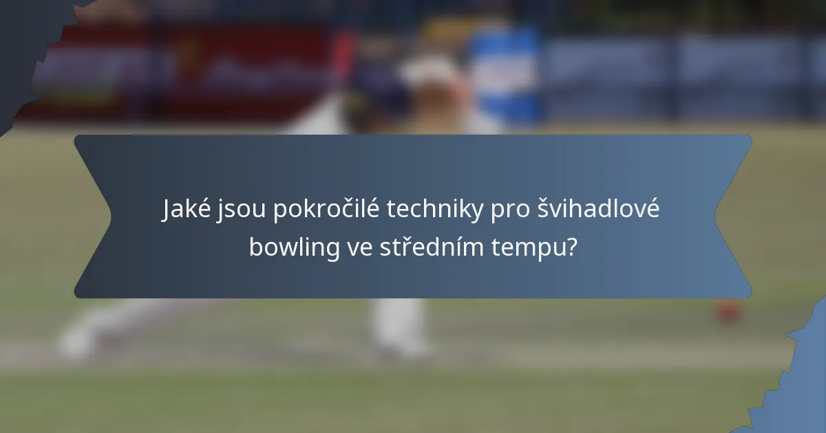 Jaké jsou pokročilé techniky pro švihadlové bowling ve středním tempu?