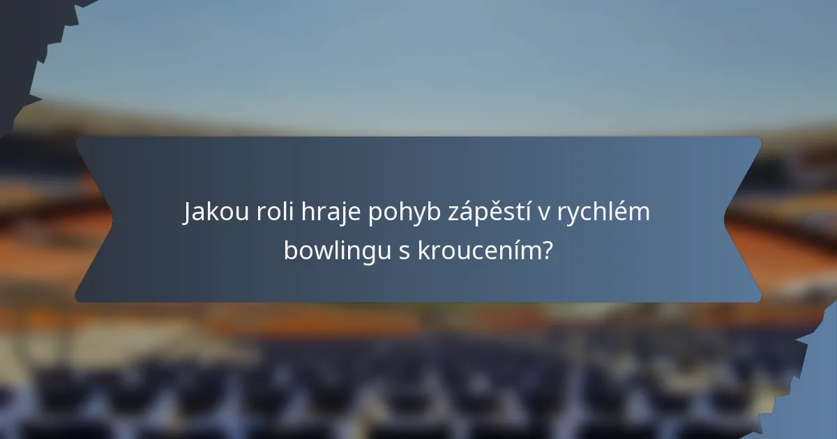 Jakou roli hraje pohyb zápěstí v rychlém bowlingu s kroucením?